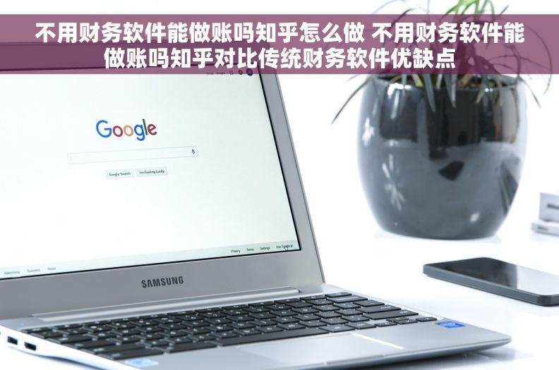不用财务软件能做账吗知乎怎么做 不用财务软件能做账吗知乎对比传统财务软件优缺点