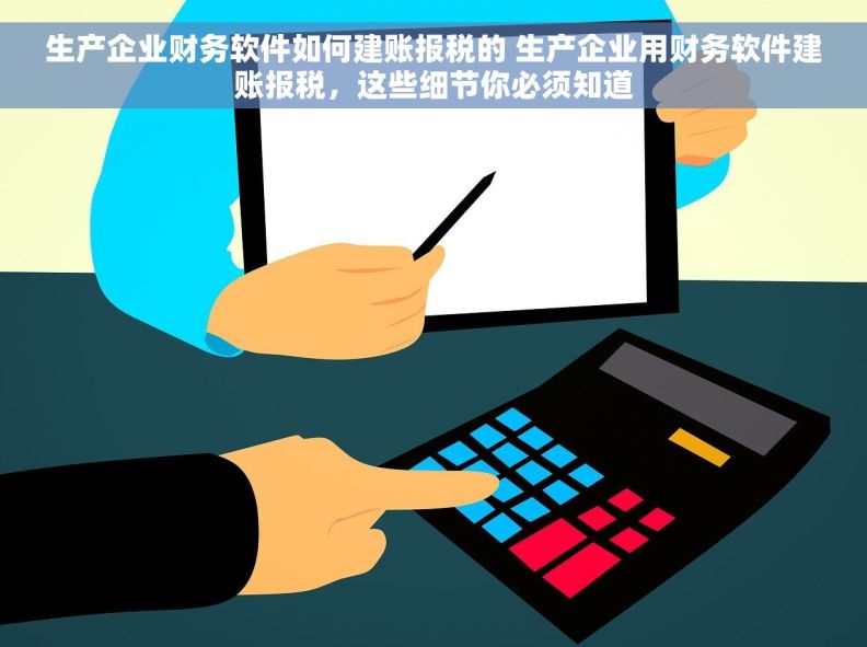 生产企业财务软件如何建账报税的 生产企业用财务软件建账报税，这些细节你必须知道