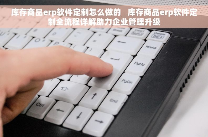 库存商品erp软件定制怎么做的   库存商品erp软件定制全流程详解助力企业管理升级