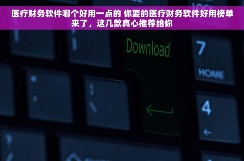 医疗财务软件哪个好用一点的 你要的医疗财务软件好用榜单来了，这几款真心推荐给你