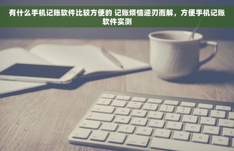 有什么手机记账软件比较方便的 记账烦恼迎刃而解，方便手机记账软件实测