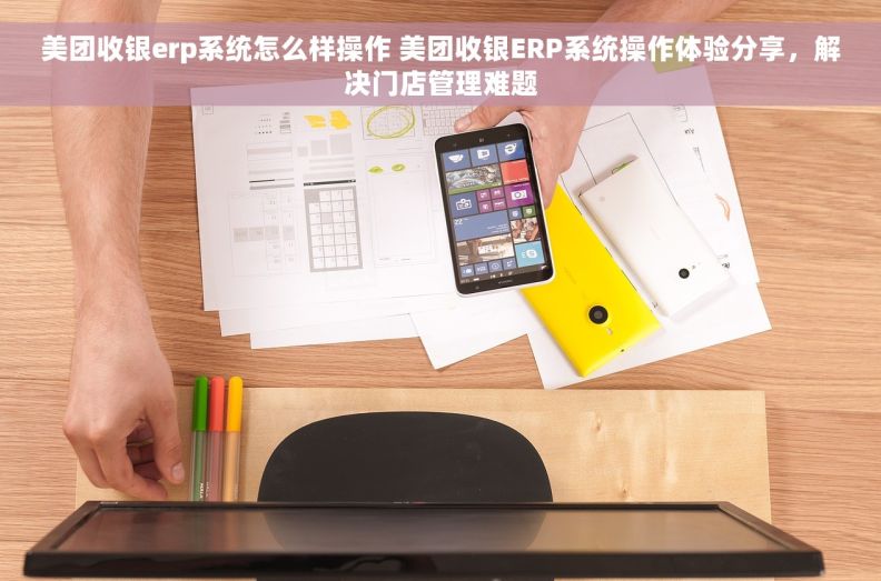 美团收银erp系统怎么样操作 美团收银ERP系统操作体验分享，解决门店管理难题