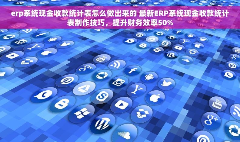erp系统现金收款统计表怎么做出来的 最新ERP系统现金收款统计表制作技巧，提升财务效率50%