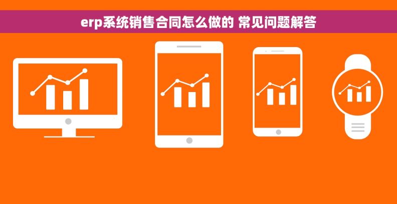 erp系统销售合同怎么做的 常见问题解答
