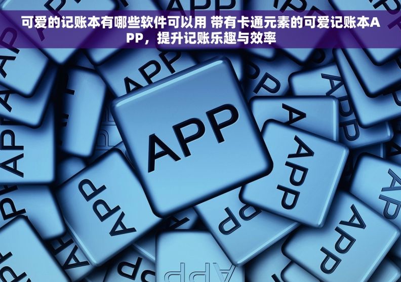 可爱的记账本有哪些软件可以用 带有卡通元素的可爱记账本APP,提升记账乐趣与效率 可爱的记账本有哪些软件可以用 带有卡通元素的可爱记账本APP,提升记账乐趣与效率
