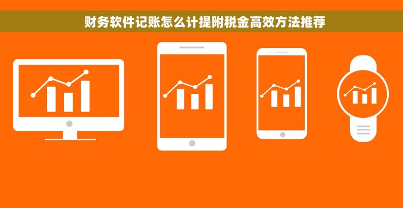 财务软件记账怎么计提附税金高效方法推荐 财务软件记账怎么计提附税金高效方法推荐