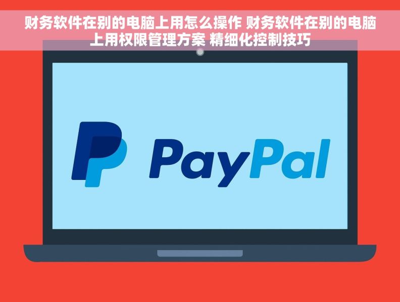 财务软件在别的电脑上用怎么操作 财务软件在别的电脑上用权限管理方案 精细化控制技巧