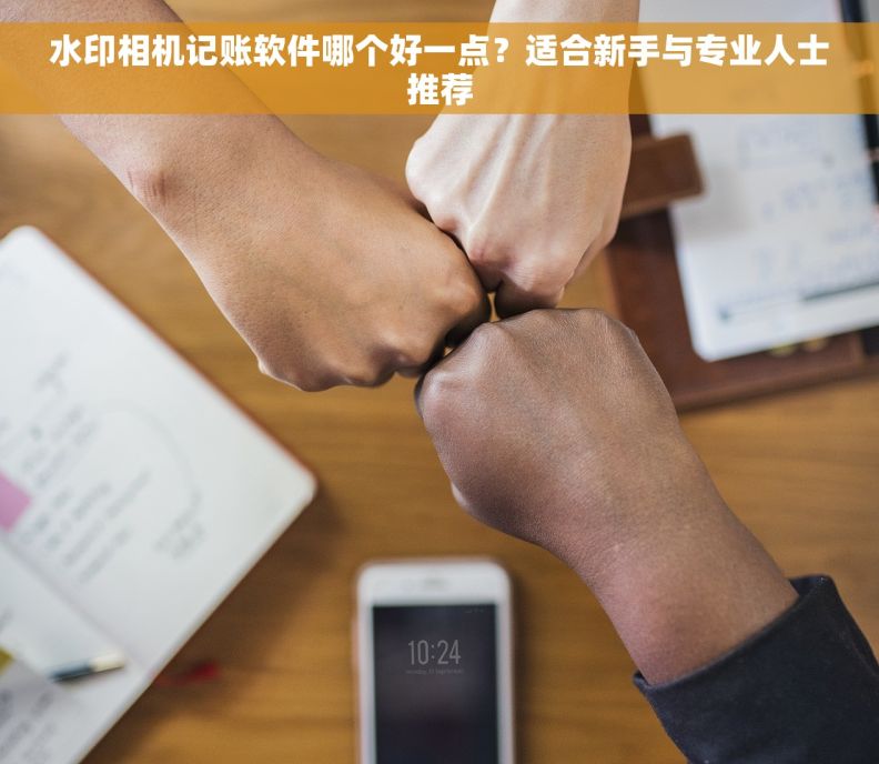 水印相机记账软件哪个好一点？适合新手与专业人士推荐