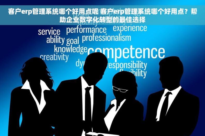 客户erp管理系统哪个好用点呢 客户erp管理系统哪个好用点？帮助企业数字化转型的最佳选择