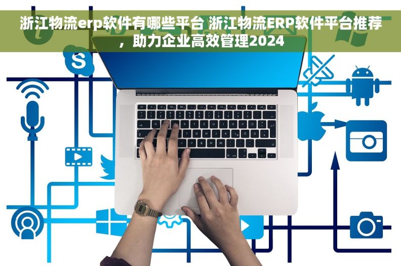 浙江物流erp软件有哪些平台 浙江物流ERP软件平台推荐，助力企业高效管理2024