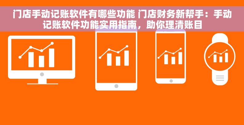 门店手动记账软件有哪些功能 门店财务新帮手：手动记账软件功能实用指南，助你理清账目