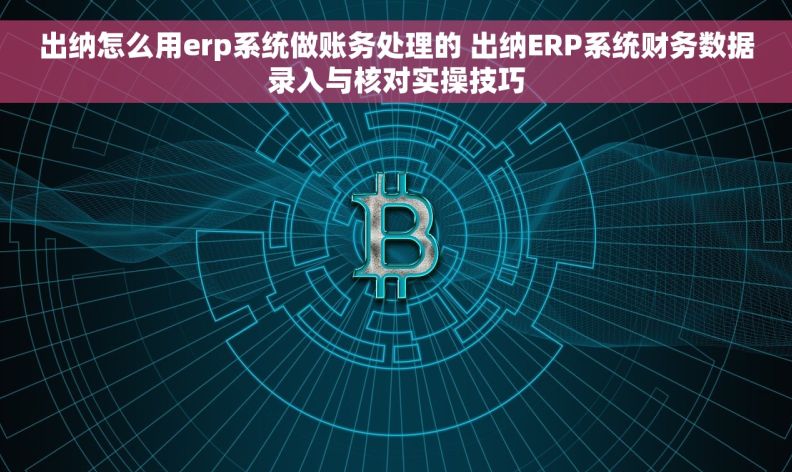 出纳怎么用erp系统做账务处理的 出纳ERP系统财务数据录入与核对实操技巧 出纳怎么用erp系统做账务处理的 出纳ERP系统财务数据录入与核对实操技巧