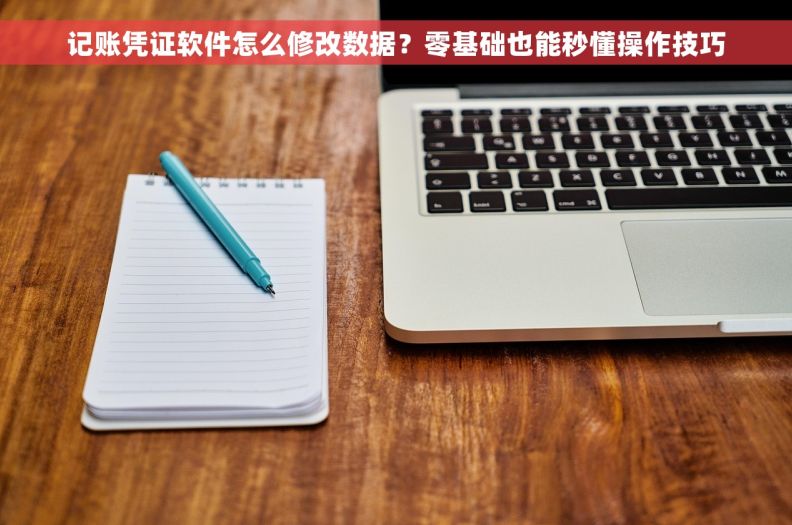 记账凭证软件怎么修改数据？零基础也能秒懂操作技巧