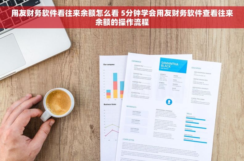 用友财务软件看往来余额怎么看 5分钟学会用友财务软件查看往来余额的操作流程