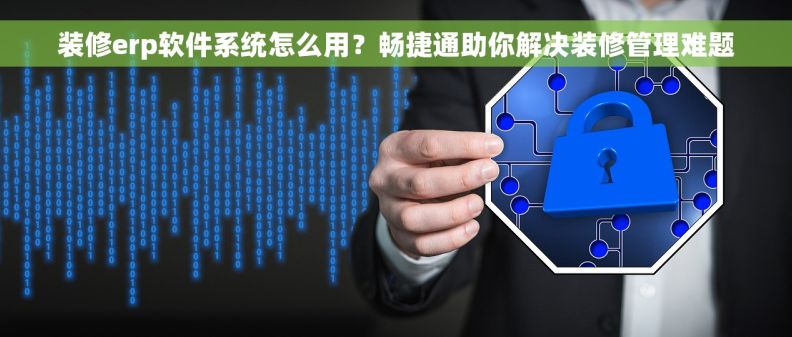 装修erp软件系统怎么用？畅捷通助你解决装修管理难题
