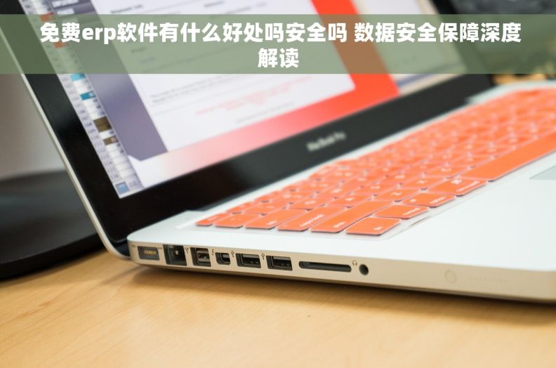 免费erp软件有什么好处吗安全吗 数据安全保障深度解读