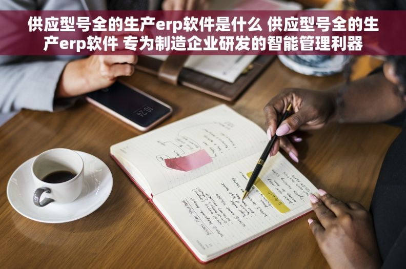供应型号全的生产erp软件是什么 供应型号全的生产erp软件 专为制造企业研发的智能管理利器