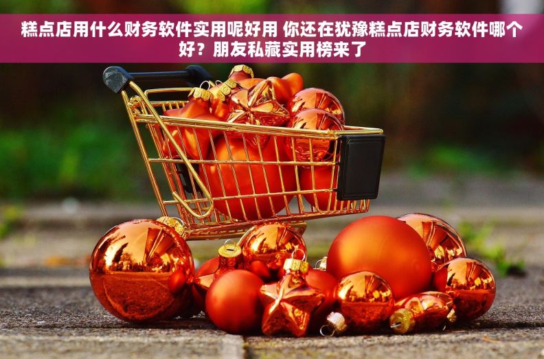 糕点店用什么财务软件实用呢好用 你还在犹豫糕点店财务软件哪个好？朋友私藏实用榜来了