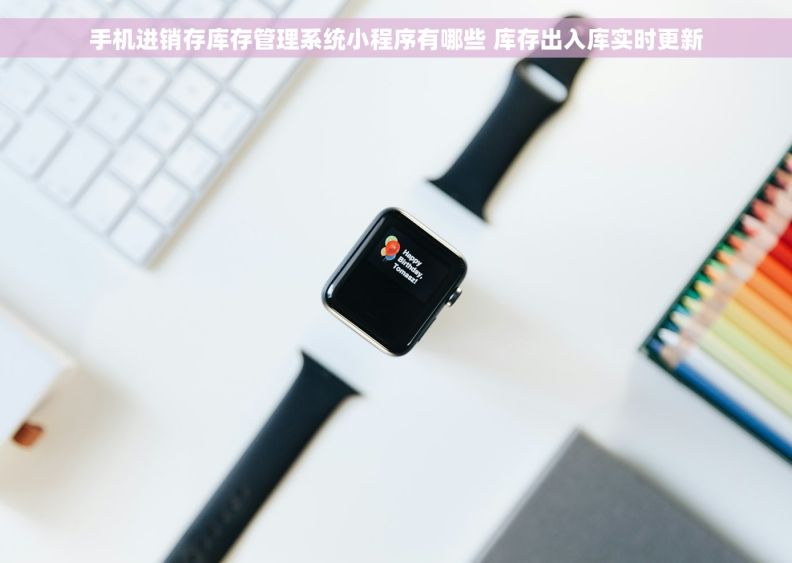 手机进销存库存管理系统小程序有哪些 库存出入库实时更新 手机进销存库存管理系统小程序有哪些 库存出入库实时更新