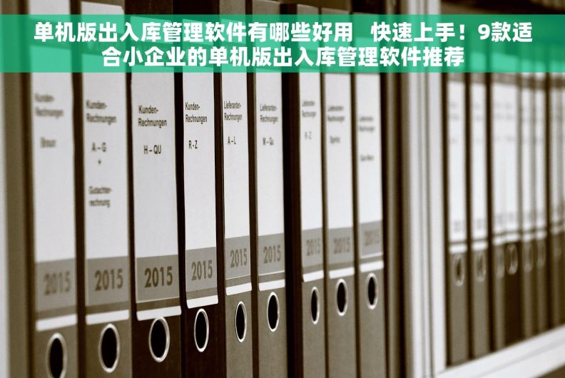 单机版出入库管理软件有哪些好用   快速上手！9款适合小企业的单机版出入库管理软件推荐