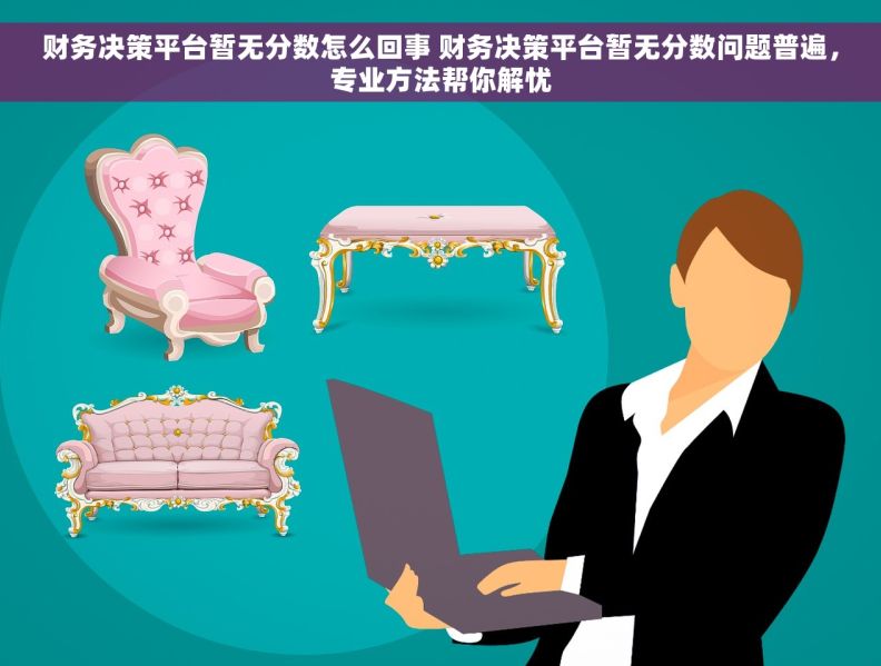 财务决策平台暂无分数怎么回事 财务决策平台暂无分数问题普遍，专业方法帮你解忧