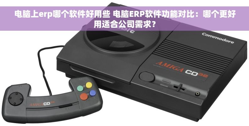 电脑上erp哪个软件好用些 电脑ERP软件功能对比:哪个更好用适合公司需求? 电脑上erp哪个软件好用些 电脑ERP软件功能对比:哪个更好用适合公司需求?