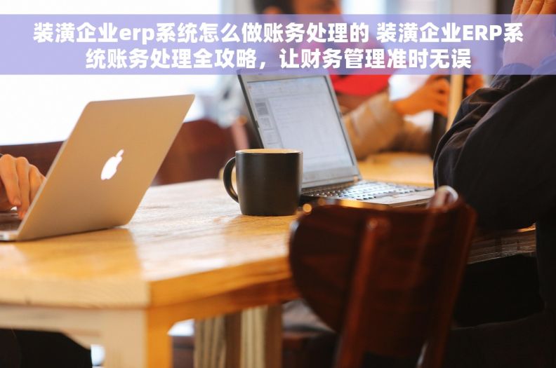 装潢企业erp系统怎么做账务处理的 装潢企业ERP系统账务处理全攻略，让财务管理准时无误