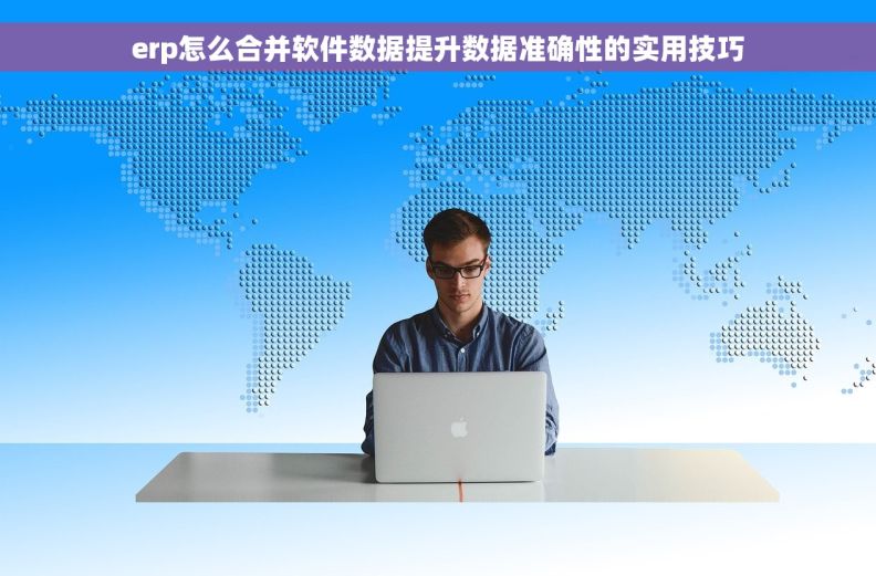 erp怎么合并软件数据提升数据准确性的实用技巧 erp怎么合并软件数据提升数据准确性的实用技巧