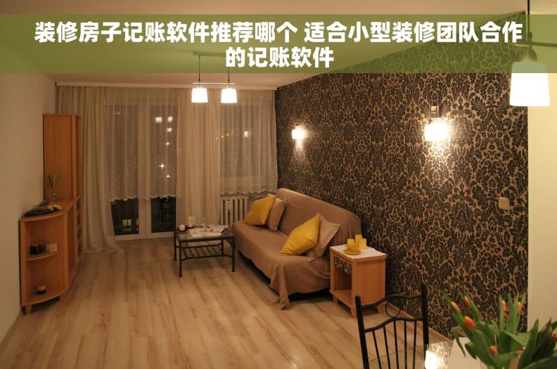 装修房子记账软件推荐哪个 适合小型装修团队合作的记账软件 装修房子记账软件推荐哪个 适合小型装修团队合作的记账软件