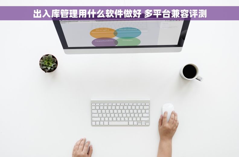 出入库管理用什么软件做好 多平台兼容评测 出入库管理用什么软件做好 多平台兼容评测