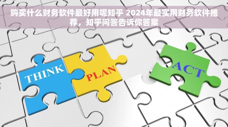 购买什么财务软件最好用呢知乎 2024年最实用财务软件推荐，知乎问答告诉你答案