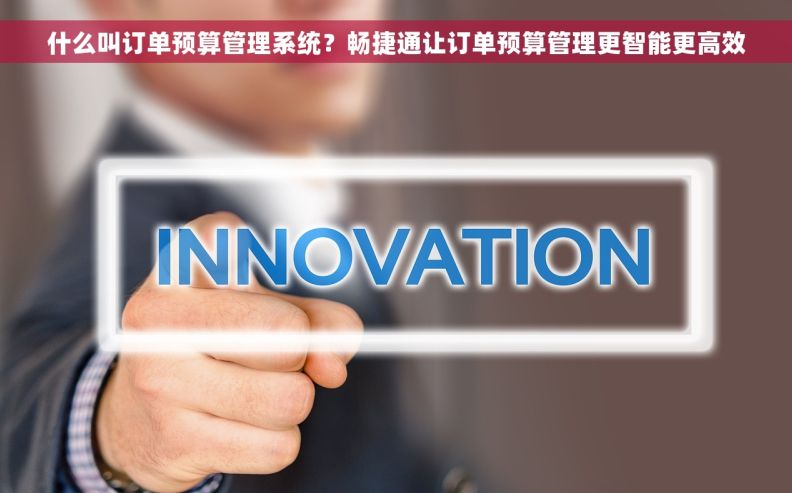 什么叫订单预算管理系统？畅捷通让订单预算管理更智能更高效