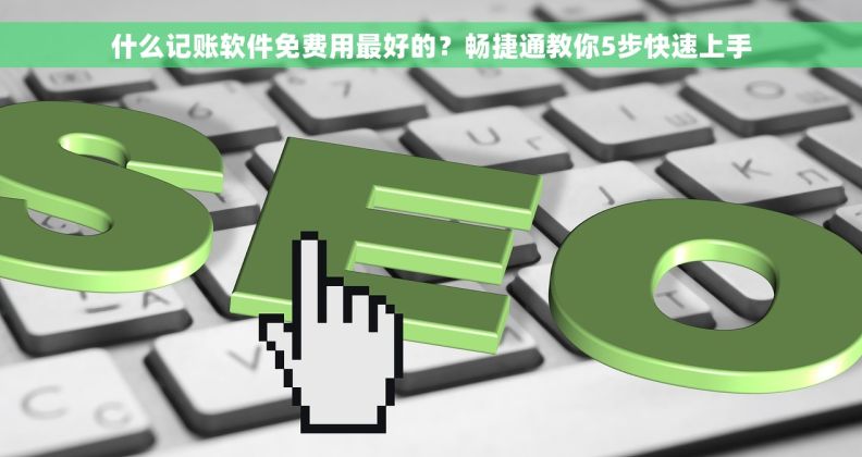 什么记账软件免费用最好的?畅捷通教你5步快速上手 什么记账软件免费用最好的?畅捷通教你5步快速上手