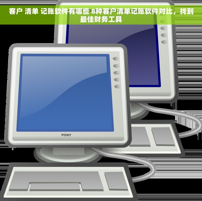 客户 清单 记账软件有哪些 8种客户清单记账软件对比，找到最佳财务工具