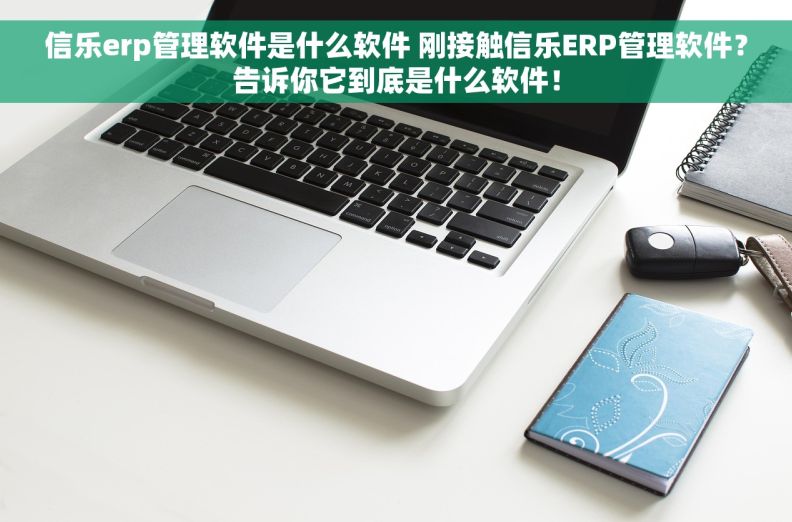 信乐erp管理软件是什么软件 刚接触信乐ERP管理软件?告诉你它到底是什么软件! 信乐erp管理软件是什么软件 刚接触信乐ERP管理软件?告诉你它到底是什么软件!