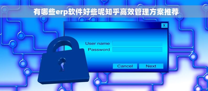   有哪些erp软件好些呢知乎高效管理方案推荐