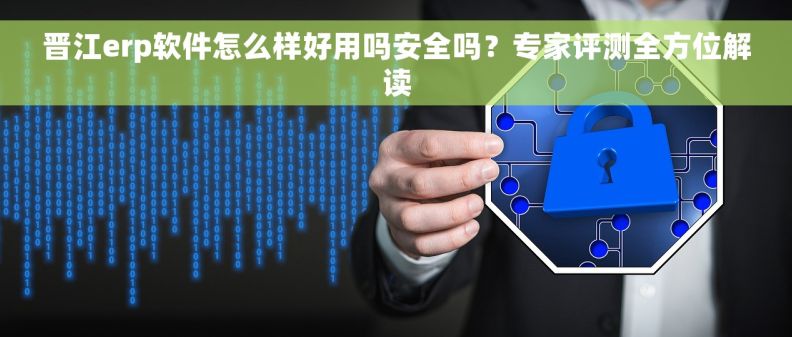 晋江erp软件怎么样好用吗安全吗?专家评测全方位解读 晋江erp软件怎么样好用吗安全吗?专家评测全方位解读