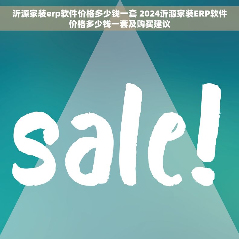 沂源家装erp软件价格多少钱一套 2024沂源家装ERP软件价格多少钱一套及购买建议