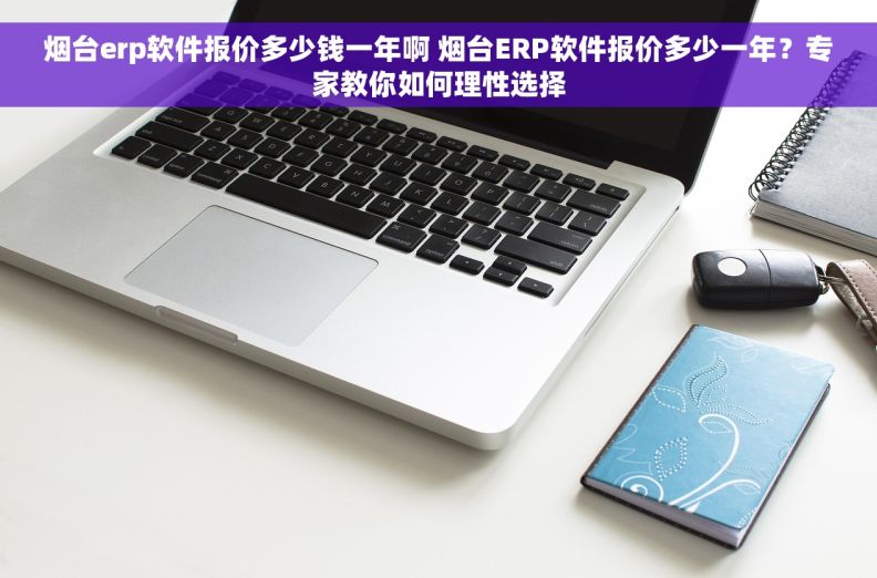 烟台erp软件报价多少钱一年啊 烟台ERP软件报价多少一年?专家教你如何理性选择 烟台erp软件报价多少钱一年啊 烟台ERP软件报价多少一年?专家教你如何理性选择