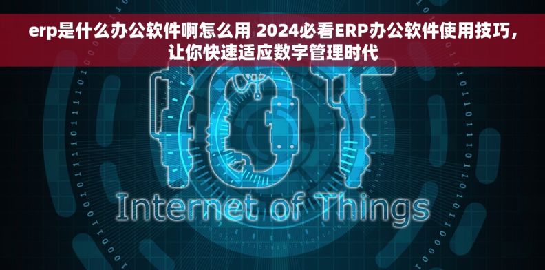 erp是什么办公软件啊怎么用 2024必看ERP办公软件使用技巧,让你快速适应数字管理时代 erp是什么办公软件啊怎么用 2024必看ERP办公软件使用技巧,让你快速适应数字管理时代