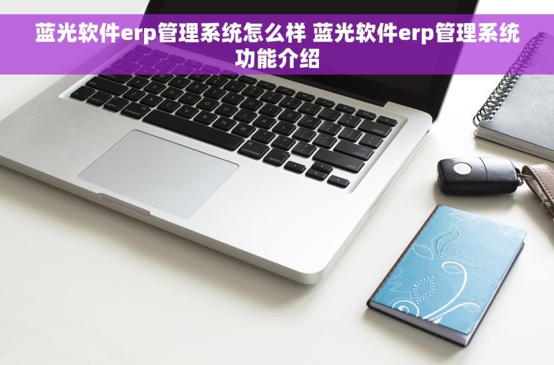 蓝光软件erp管理系统怎么样 蓝光软件erp管理系统功能介绍