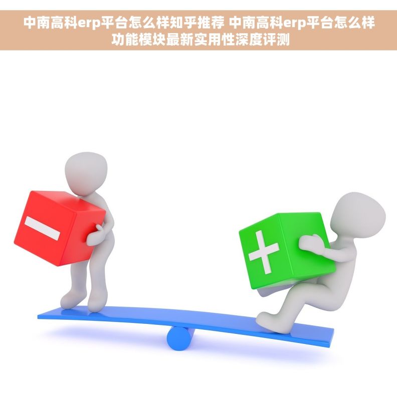中南高科erp平台怎么样知乎推荐 中南高科erp平台怎么样 功能模块最新实用性深度评测