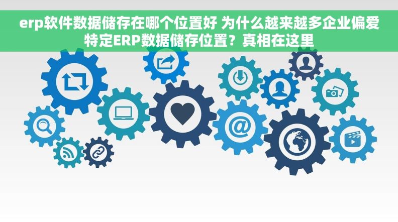 erp软件数据储存在哪个位置好 为什么越来越多企业偏爱特定ERP数据储存位置？真相在这里
