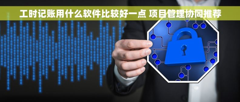 工时记账用什么软件比较好一点 项目管理协同推荐 工时记账用什么软件比较好一点 项目管理协同推荐