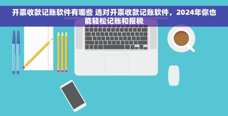 开票收款记账软件有哪些 选对开票收款记账软件,2024年你也能轻松记账和报税 开票收款记账软件有哪些 选对开票收款记账软件,2024年你也能轻松记账和报税