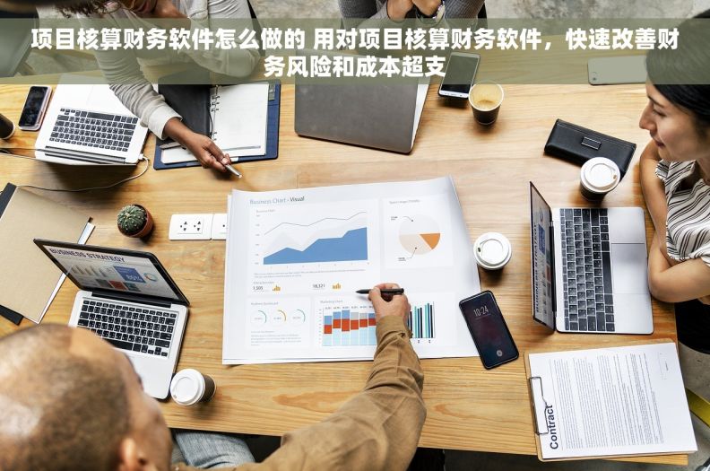 项目核算财务软件怎么做的 用对项目核算财务软件，快速改善财务风险和成本超支